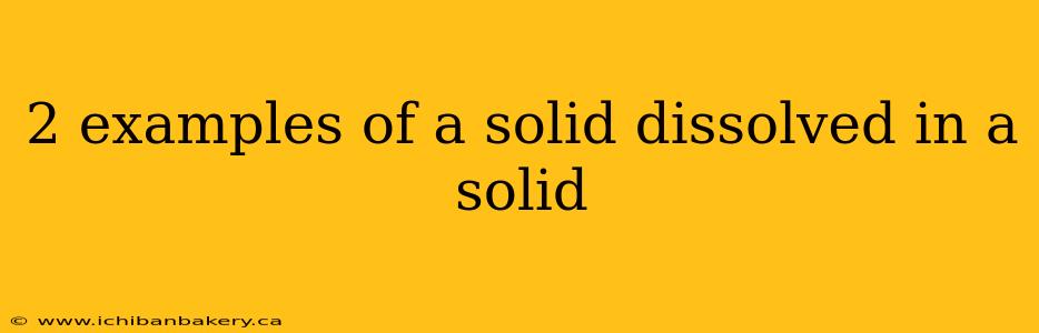 2 examples of a solid dissolved in a solid