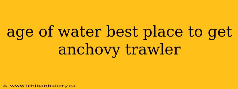 age of water best place to get anchovy trawler
