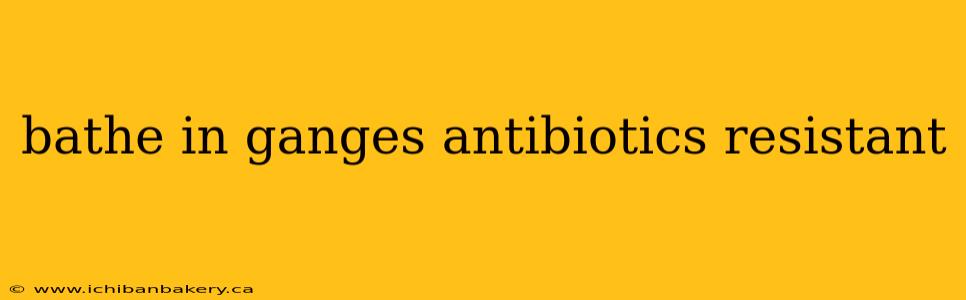 bathe in ganges antibiotics resistant