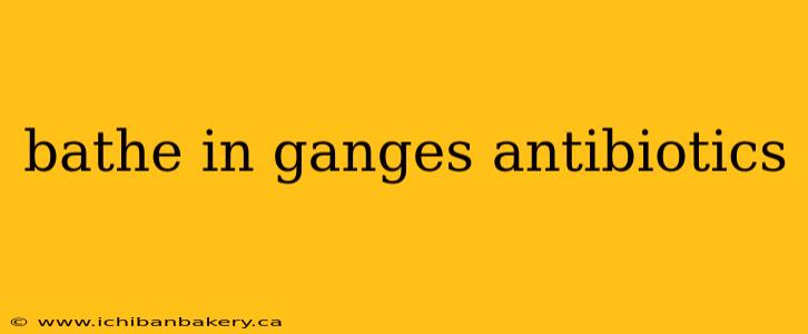 bathe in ganges antibiotics