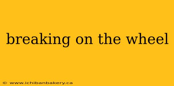 breaking on the wheel