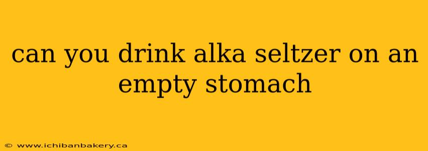 can you drink alka seltzer on an empty stomach