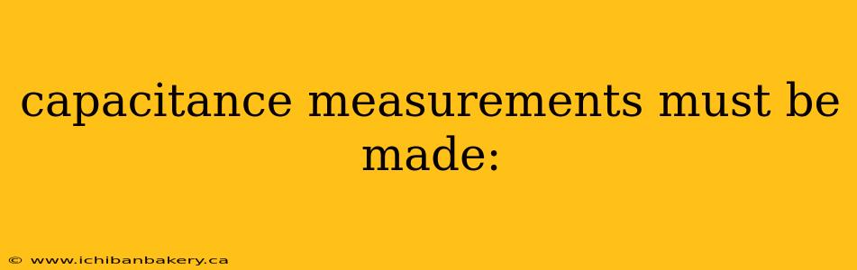 capacitance measurements must be made: