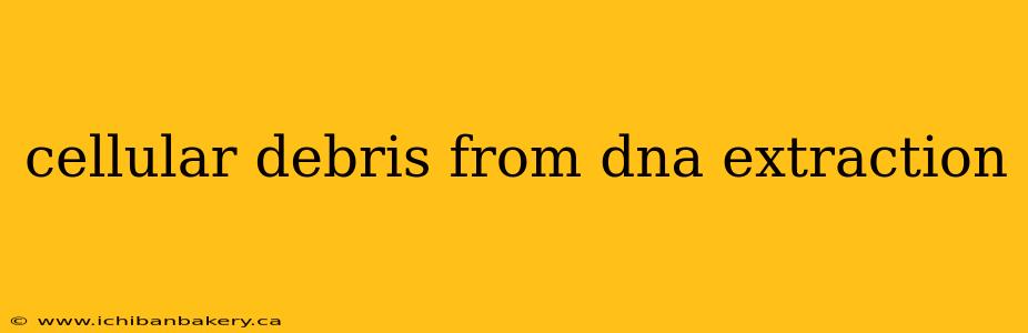 cellular debris from dna extraction