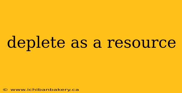 deplete as a resource