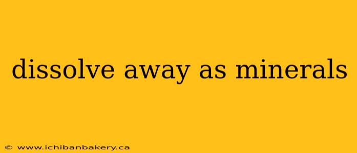 dissolve away as minerals