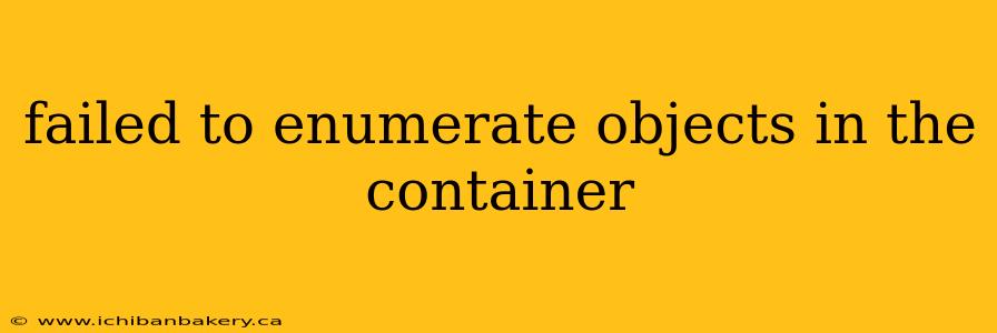 failed to enumerate objects in the container