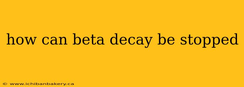 how can beta decay be stopped