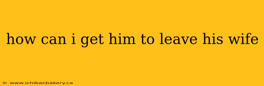 how can i get him to leave his wife