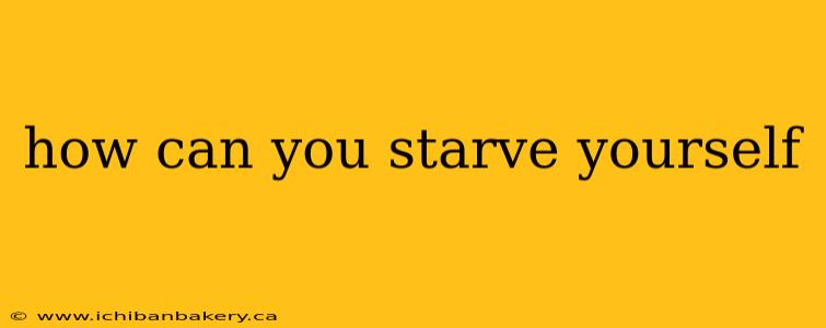 how can you starve yourself