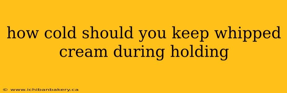 how cold should you keep whipped cream during holding