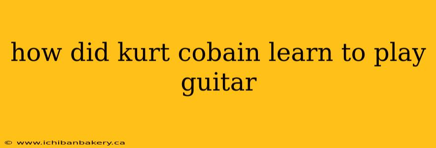 how did kurt cobain learn to play guitar