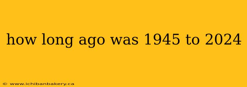 how long ago was 1945 to 2024