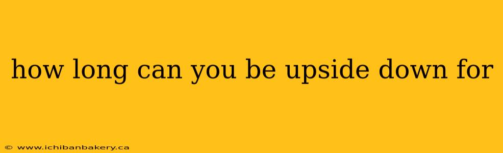 how long can you be upside down for