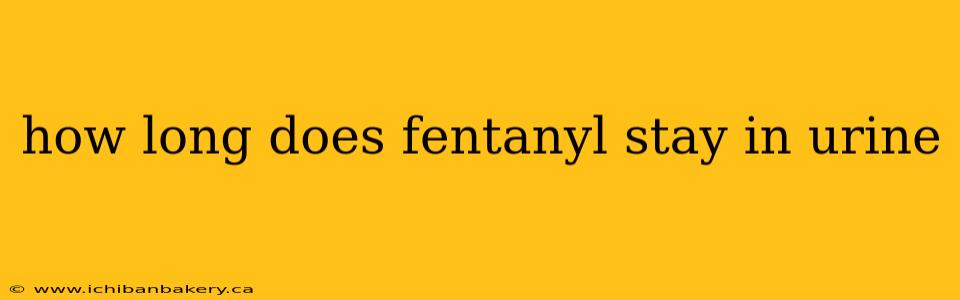 how long does fentanyl stay in urine