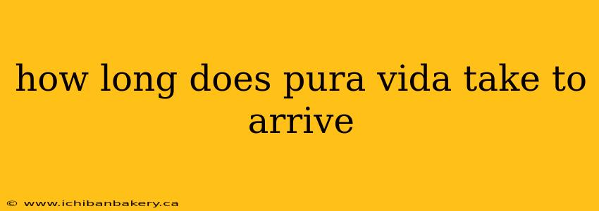 how long does pura vida take to arrive