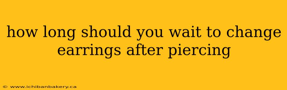 how long should you wait to change earrings after piercing