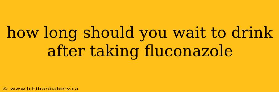 how long should you wait to drink after taking fluconazole