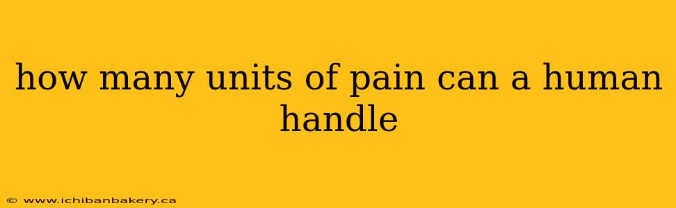how many units of pain can a human handle