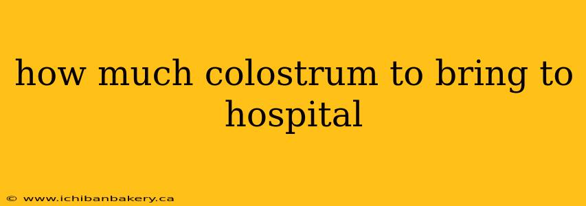 how much colostrum to bring to hospital