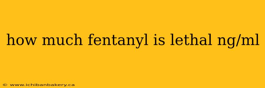 how much fentanyl is lethal ng/ml