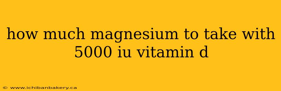 how much magnesium to take with 5000 iu vitamin d