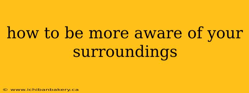 how to be more aware of your surroundings