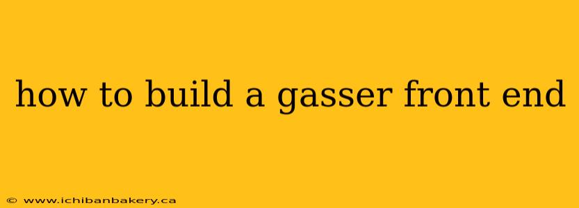 how to build a gasser front end