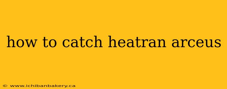 how to catch heatran arceus