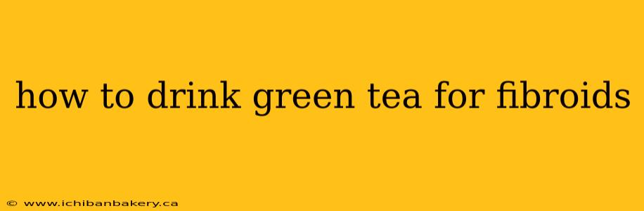how to drink green tea for fibroids