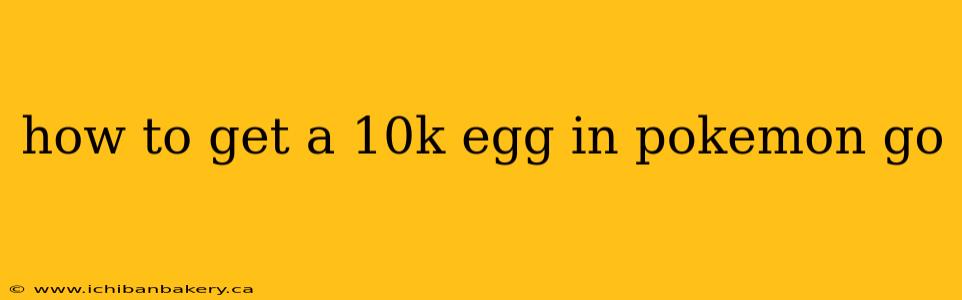 how to get a 10k egg in pokemon go