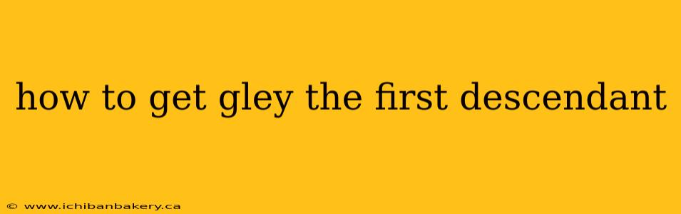 how to get gley the first descendant