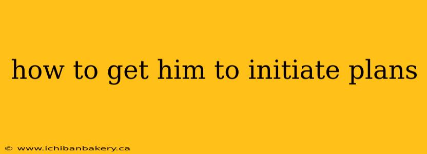 how to get him to initiate plans