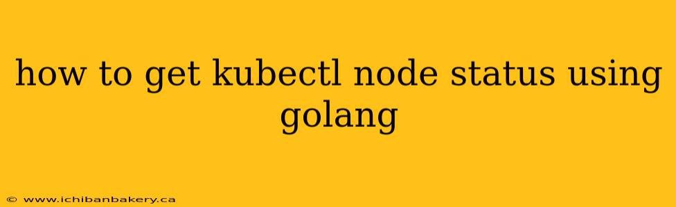 how to get kubectl node status using golang