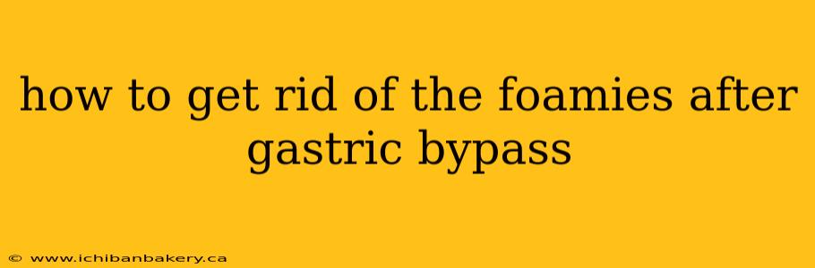 how to get rid of the foamies after gastric bypass