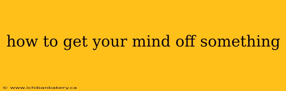 how to get your mind off something