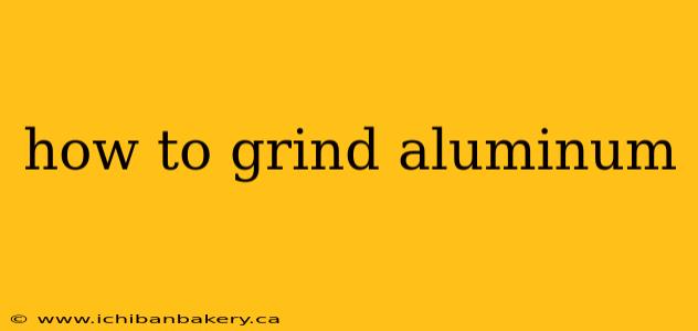 how to grind aluminum