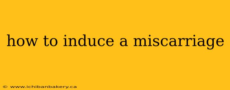 how to induce a miscarriage