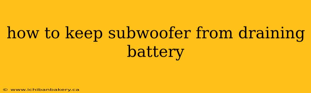 how to keep subwoofer from draining battery