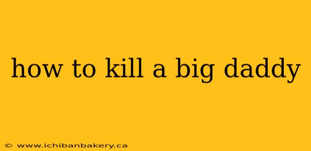 how to kill a big daddy