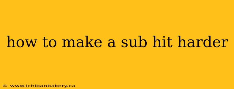 how to make a sub hit harder