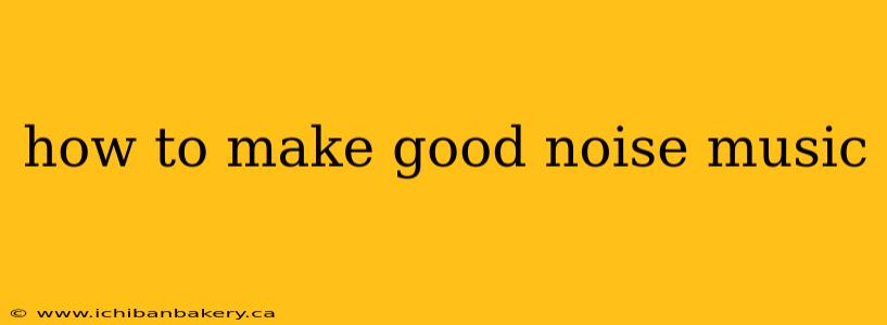 how to make good noise music