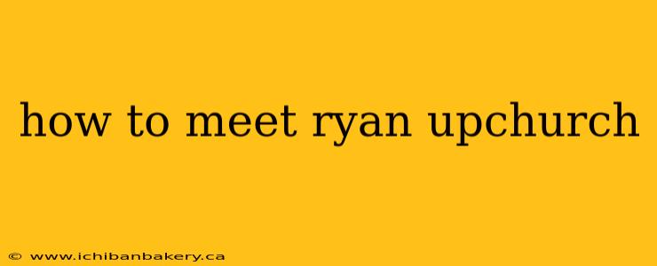 how to meet ryan upchurch