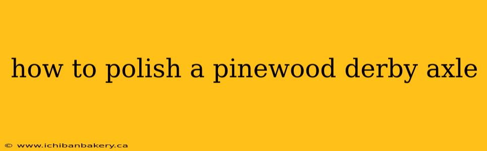 how to polish a pinewood derby axle