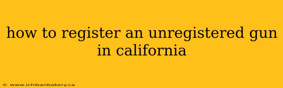 how to register an unregistered gun in california