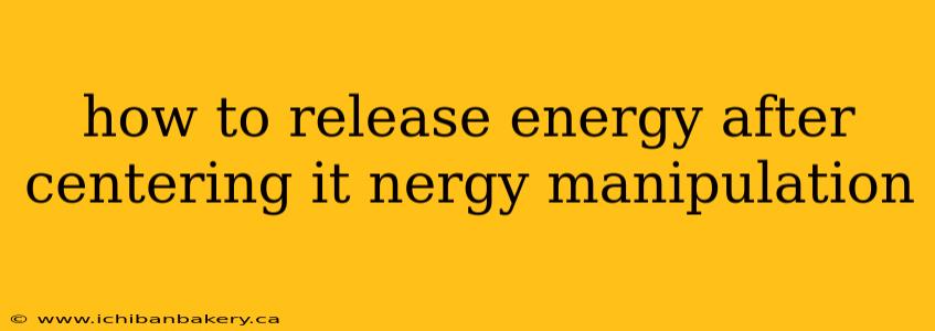 how to release energy after centering it nergy manipulation