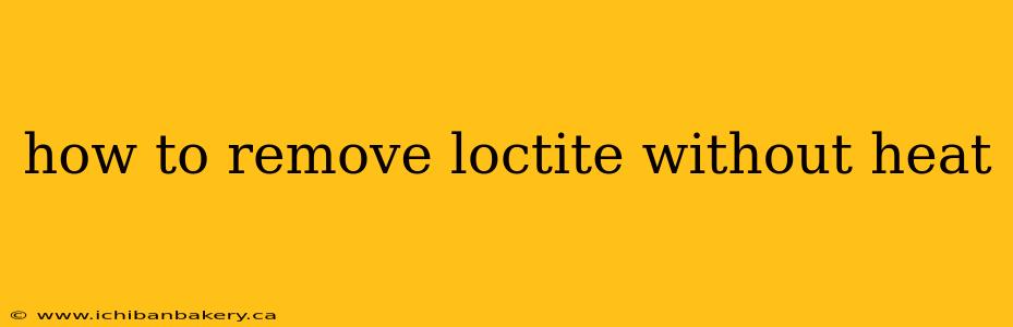 how to remove loctite without heat