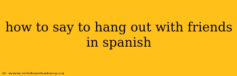 how to say to hang out with friends in spanish