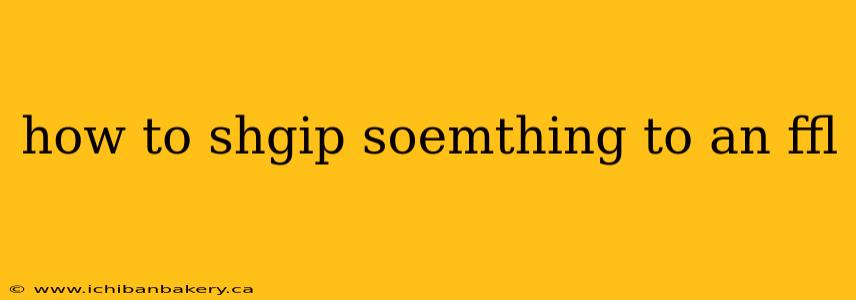 how to shgip soemthing to an ffl