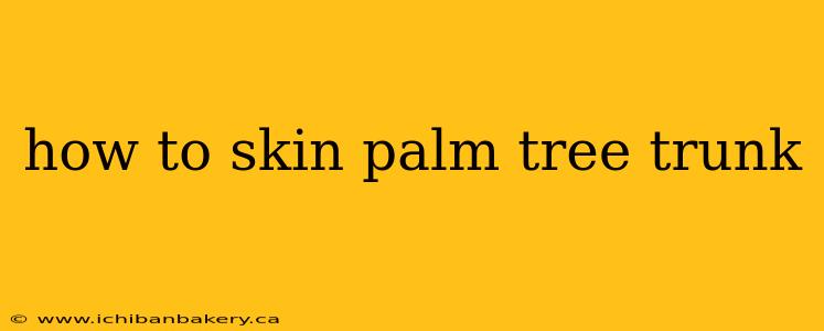 how to skin palm tree trunk